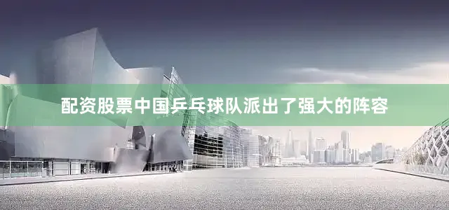 配资股票中国乒乓球队派出了强大的阵容